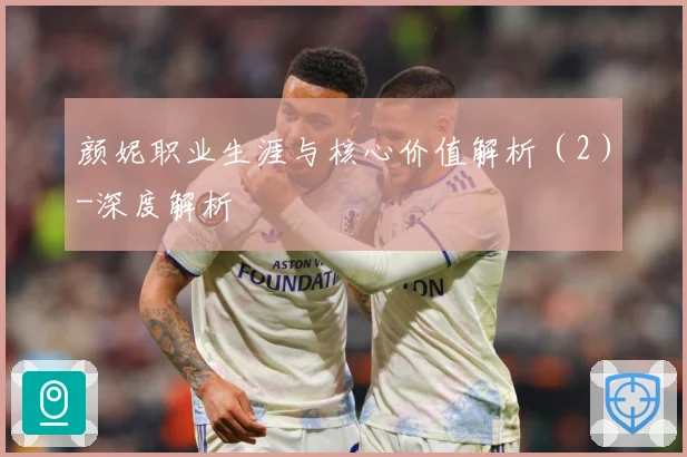 颜妮职业生涯与核心价值解析（2）-深度解析