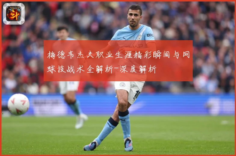 梅德韦杰夫职业生涯精彩瞬间与网球技战术全解析-深度解析