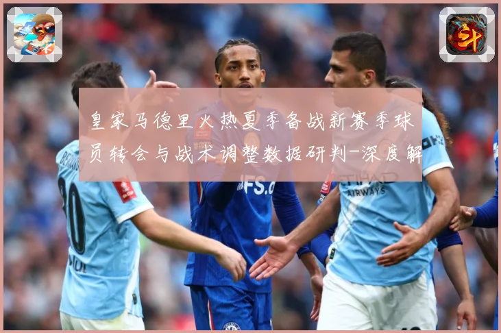 皇家马德里火热夏季备战新赛季球员转会与战术调整数据研判-深度解析