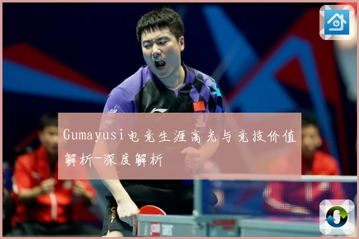 Gumayusi电竞生涯高光与竞技价值解析-深度解析