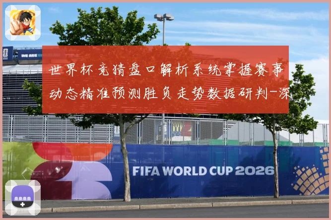 世界杯竞猜盘口解析系统掌握赛事动态精准预测胜负走势数据研判-深度解析