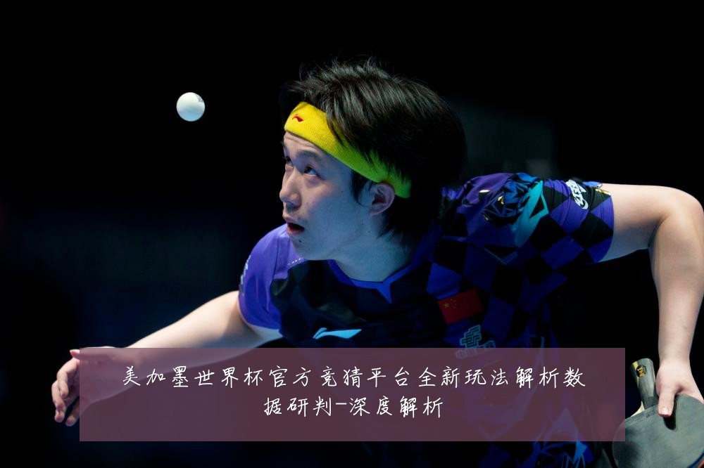 美加墨世界杯官方竞猜平台全新玩法解析数据研判-深度解析