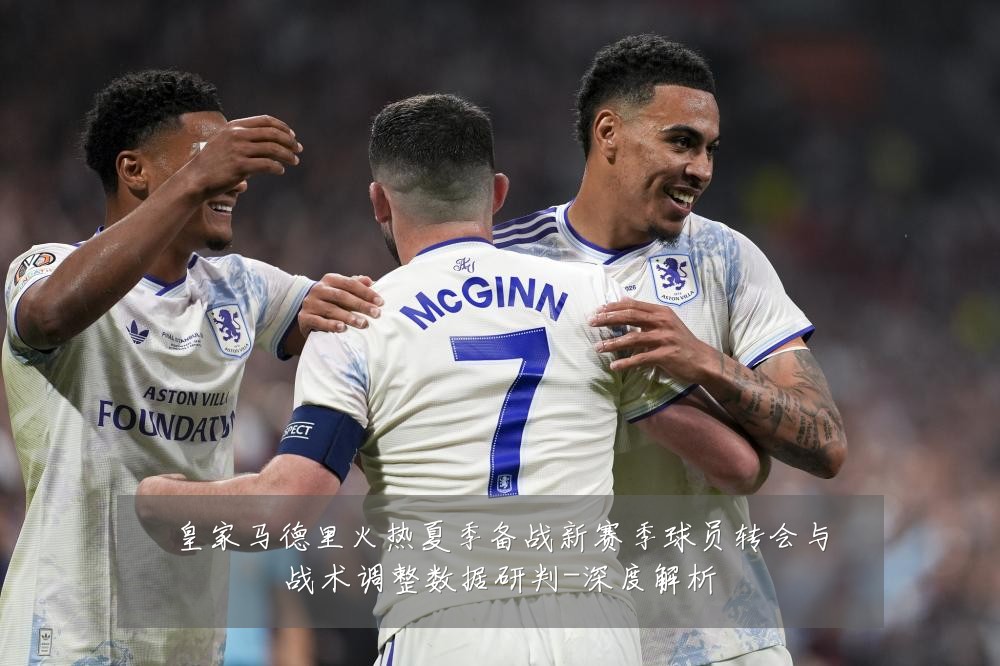 皇家马德里火热夏季备战新赛季球员转会与战术调整数据研判-深度解析